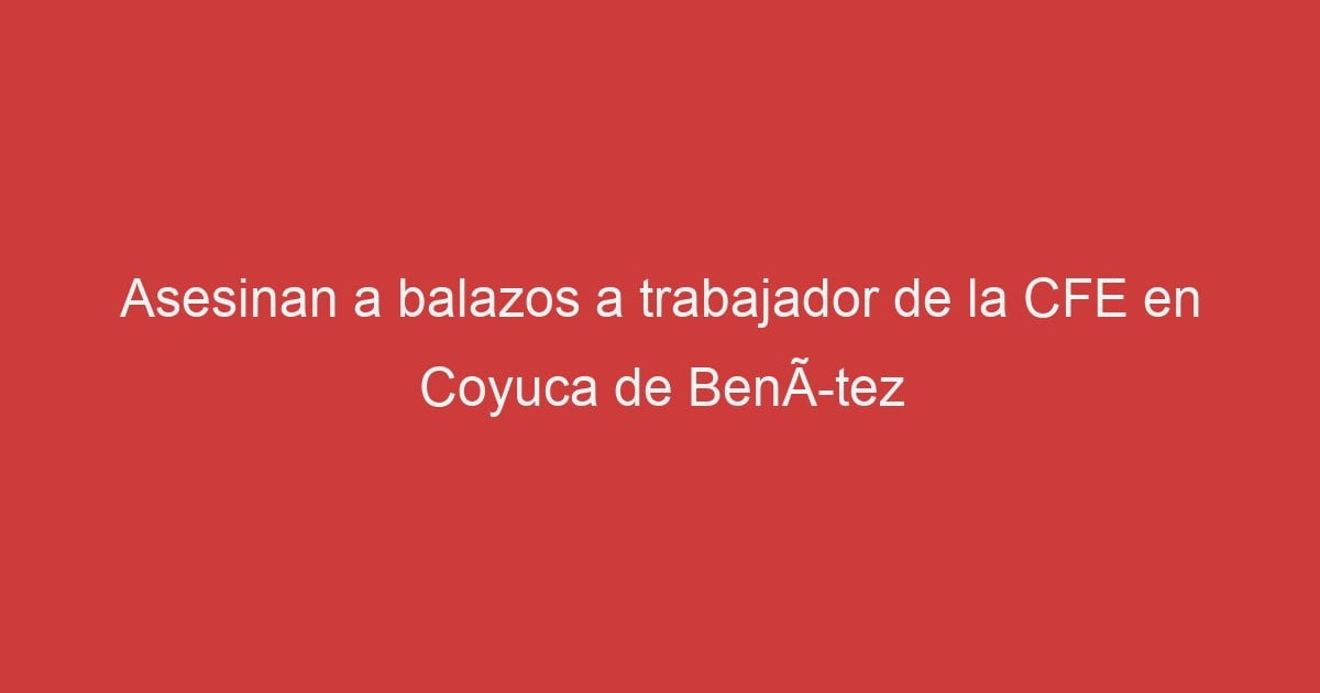 Asesinan A Balazos A Trabajador De La Cfe En Coyuca De Ben Tez Lo