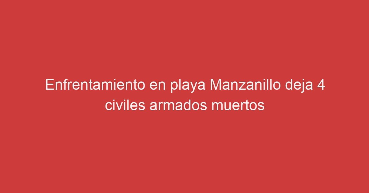 Enfrentamiento En Playa Manzanillo Deja 4 Civiles Armados Muertos Lo