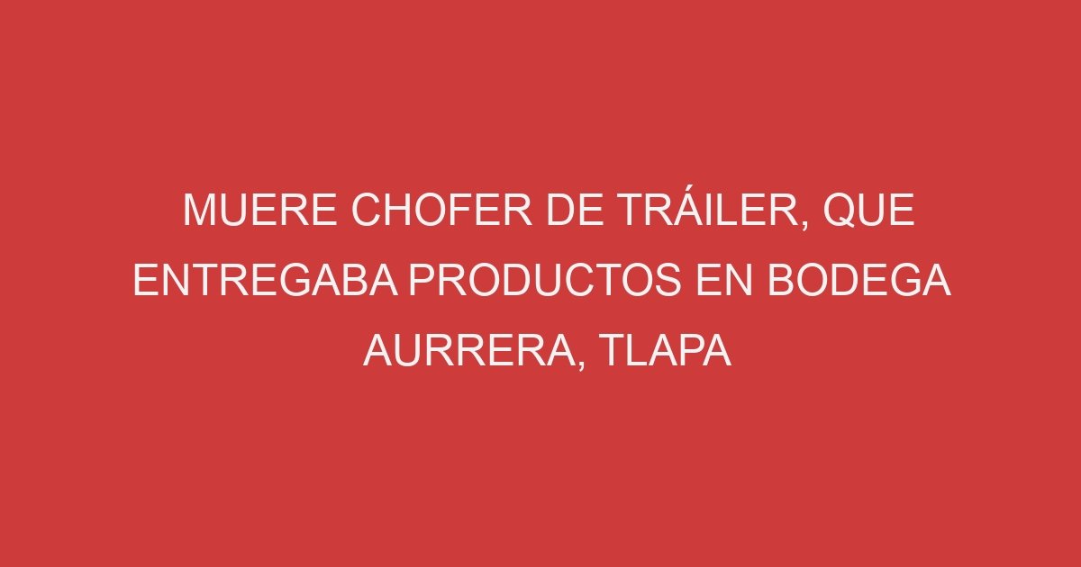 Muere Chofer De Tr Iler Que Entregaba Productos En Bodega Aurrera