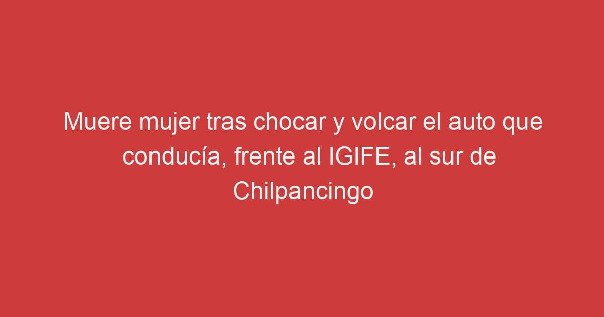 Muere Mujer Tras Chocar Y Volcar El Auto Que Conduc A Frente Al Igife